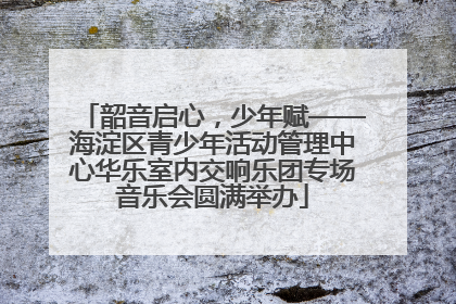 韶音启心，少年赋——海淀区青少年活动管理中心华乐室内交响乐团专场音乐会圆满举办