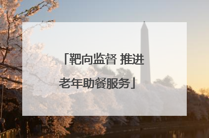 靶向监督 推进老年助餐服务