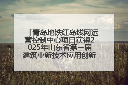 青岛地铁红岛线网运营控制中心项目获得2025年山东省第三届建筑业新技术应用创新竞赛一等奖