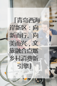 青岛西海岸新区：向新而行、向美而兴，文旅融合点燃乡村消费新引擎
