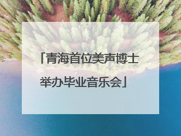 青海首位美声博士举办毕业音乐会