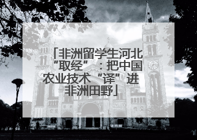 非洲留学生河北“取经”：把中国农业技术“译”进非洲田野