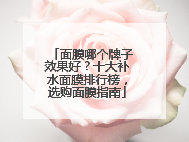 面膜哪个牌子效果好？十大补水面膜排行榜，选购面膜指南