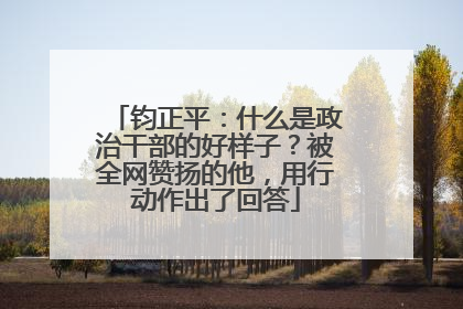 钧正平：什么是政治干部的好样子？被全网赞扬的他，用行动作出了回答