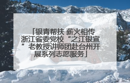 银青帮扶 薪火相传 浙江省委党校“之江银宣”老教授讲师团赴台州开展系列志愿服务