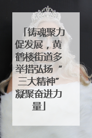铸魂聚力促发展，黄鹤楼街道多举措弘扬“三大精神”凝聚奋进力量