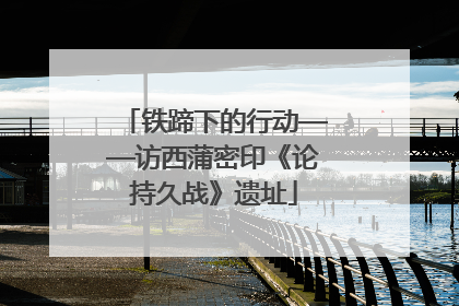 铁蹄下的行动——访西蒲密印《论持久战》遗址