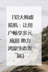铠大师虚拟机：让用户畅享多元应用 助力鸿蒙生态发展