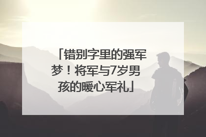 错别字里的强军梦！将军与7岁男孩的暖心军礼