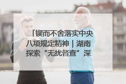 锲而不舍落实中央八项规定精神｜湖南探索“无扰督查”深化基层减负