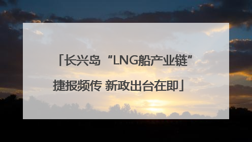 长兴岛“LNG船产业链”捷报频传 新政出台在即