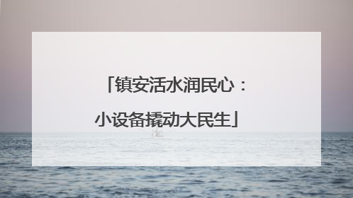 镇安活水润民心：小设备撬动大民生
