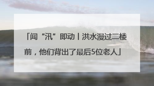 闻“汛”即动丨洪水漫过二楼前，他们背出了最后5位老人