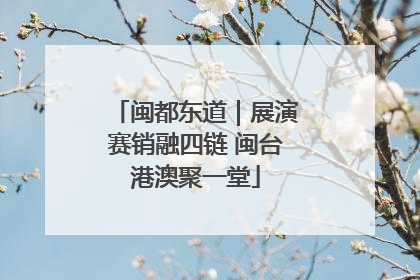 闽都东道｜展演赛销融四链 闽台港澳聚一堂