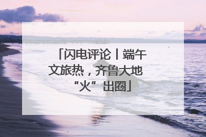 闪电评论丨端午文旅热，齐鲁大地“火”出圈