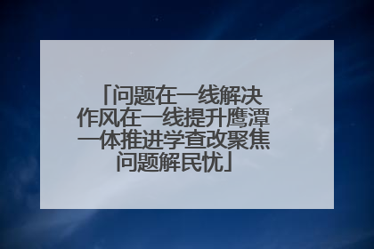 问题在一线解决 作风在一线提升鹰潭一体推进学查改聚焦问题解民忧