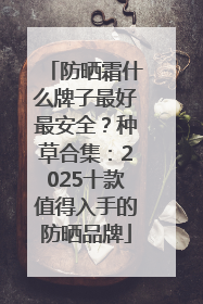 防晒霜什么牌子最好最安全？种草合集：2025十款值得入手的防晒品牌