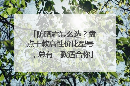 防晒霜怎么选？盘点十款高性价比型号，总有一款适合你