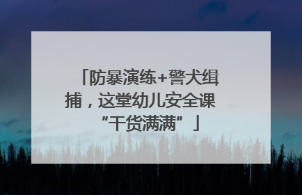 防暴演练+警犬缉捕，这堂幼儿安全课“干货满满”