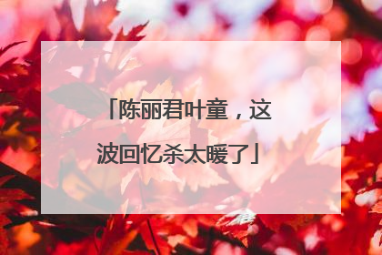陈丽君叶童，这波回忆杀太暖了
