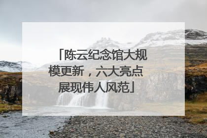 陈云纪念馆大规模更新，六大亮点展现伟人风范