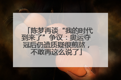 陈梦再谈“我的时代到来了”争议：奥运夺冠后仍遭质疑很煎熬，不敢再这么说了