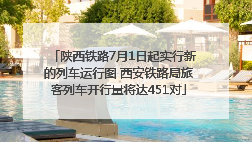 陕西铁路7月1日起实行新的列车运行图 西安铁路局旅客列车开行量将达451对