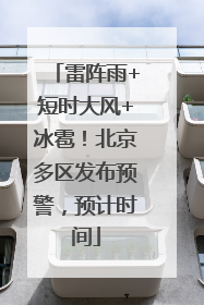 雷阵雨+短时大风+冰雹！北京多区发布预警，预计时间