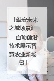雄安未来之城场景汇｜百项前沿技术展示智慧农业新场景