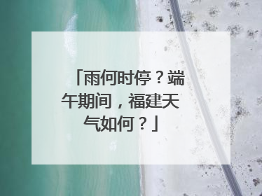 雨何时停？端午期间，福建天气如何？