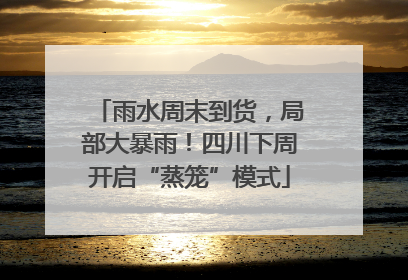 雨水周末到货，局部大暴雨！四川下周开启“蒸笼”模式