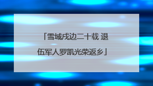 雪域戍边二十载 退伍军人罗凯光荣返乡