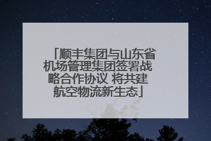 顺丰集团与山东省机场管理集团签署战略合作协议 将共建航空物流新生态