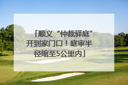 顺义“仲裁驿庭”开到家门口！庭审半径缩至5公里内