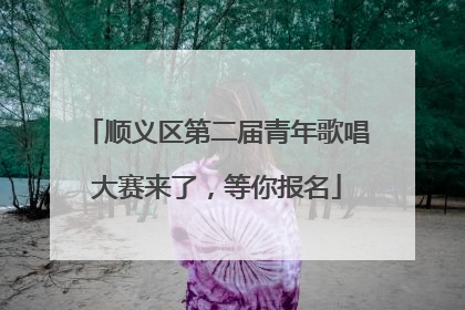 顺义区第二届青年歌唱大赛来了，等你报名