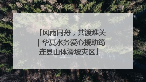 风雨同舟，共渡难关｜华夏水务爱心援助筠连县山体滑坡灾区