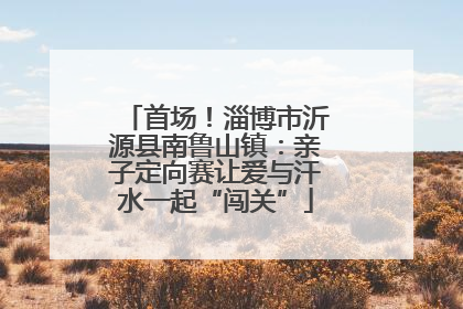 首场！淄博市沂源县南鲁山镇：亲子定向赛让爱与汗水一起“闯关”