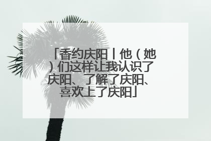 香约庆阳丨他（她）们这样让我认识了庆阳、了解了庆阳、喜欢上了庆阳