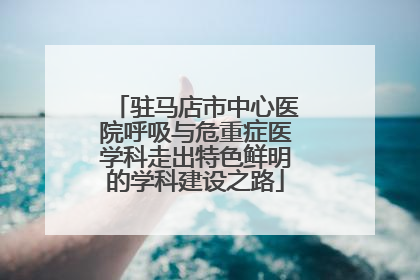 驻马店市中心医院呼吸与危重症医学科走出特色鲜明的学科建设之路