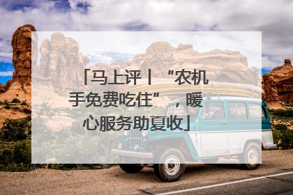 马上评丨“农机手免费吃住”，暖心服务助夏收