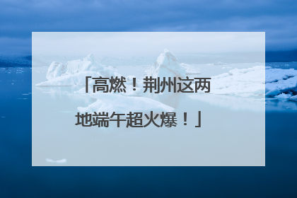 高燃！荆州这两地端午超火爆！