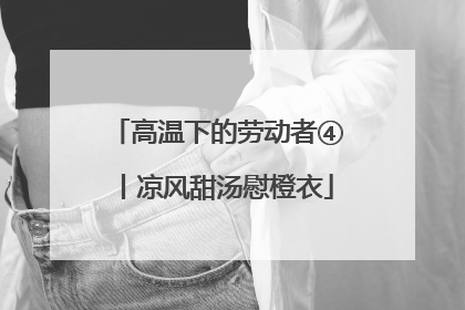 高温下的劳动者④丨凉风甜汤慰橙衣