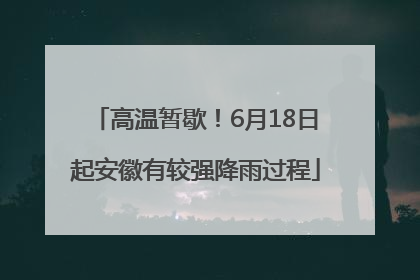 高温暂歇！6月18日起安徽有较强降雨过程