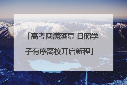 高考圆满落幕 日照学子有序离校开启新程