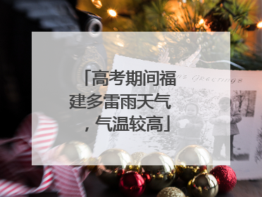 高考期间福建多雷雨天气，气温较高