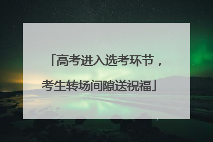 高考进入选考环节，考生转场间隙送祝福