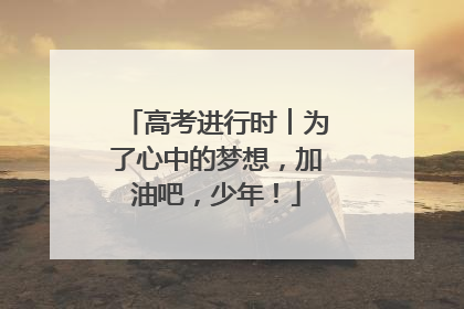 高考进行时︱为了心中的梦想，加油吧，少年！