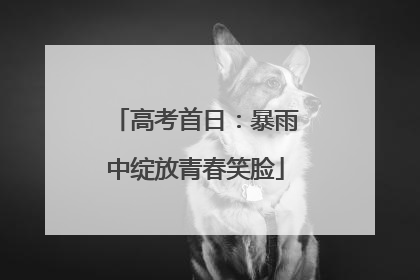 高考首日：暴雨中绽放青春笑脸