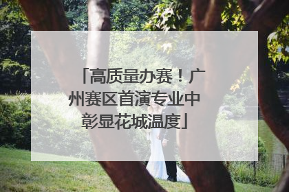 高质量办赛！广州赛区首演专业中彰显花城温度