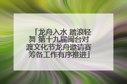 龙舟入水 踏浪轻舞 第十九届闽台对渡文化节龙舟邀请赛筹备工作有序推进
